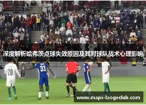 深度解析哈弗茨点球失效原因及其对球队战术心理影响 深度解析哈弗茨点球失效原因及其对球队战术心理影响