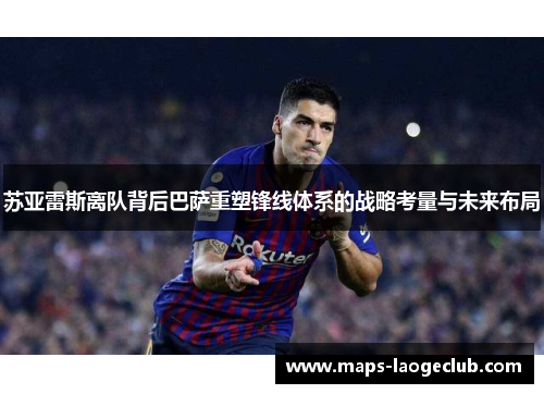 苏亚雷斯离队背后巴萨重塑锋线体系的战略考量与未来布局 苏亚雷斯离队背后巴萨重塑锋线体系的战略考量与未来布局