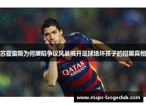 苏亚雷斯为何屡陷争议风暴揭开足球场坏孩子的招黑真相 苏亚雷斯为何屡陷争议风暴揭开足球场坏孩子的招黑真相