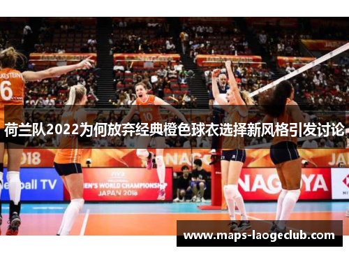 荷兰队2022为何放弃经典橙色球衣选择新风格引发讨论 荷兰队2022为何放弃经典橙色球衣选择新风格引发讨论