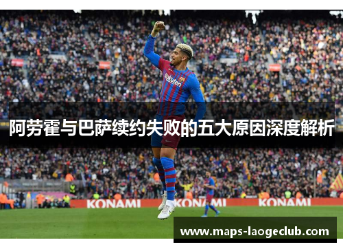 阿劳霍与巴萨续约失败的五大原因深度解析 阿劳霍与巴萨续约失败的五大原因深度解析