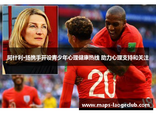 阿什利·扬携手开设青少年心理健康热线 助力心理支持和关注 阿什利·扬携手开设青少年心理健康热线 助力心理支持和关注