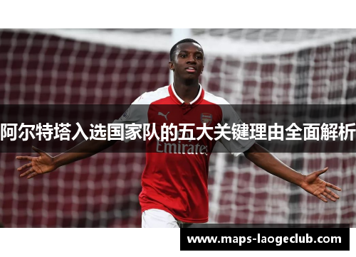 阿尔特塔入选国家队的五大关键理由全面解析 阿尔特塔入选国家队的五大关键理由全面解析