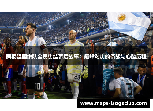 阿根廷国家队全员集结幕后故事:巅峰对决的备战与心路历程 阿根廷国家队全员集结幕后故事:巅峰对决的备战与心路历程