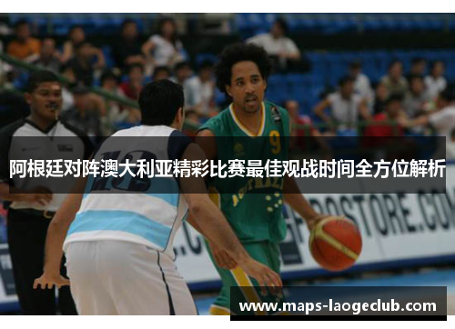 阿根廷对阵澳大利亚精彩比赛最佳观战时间全方位解析 阿根廷对阵澳大利亚精彩比赛最佳观战时间全方位解析