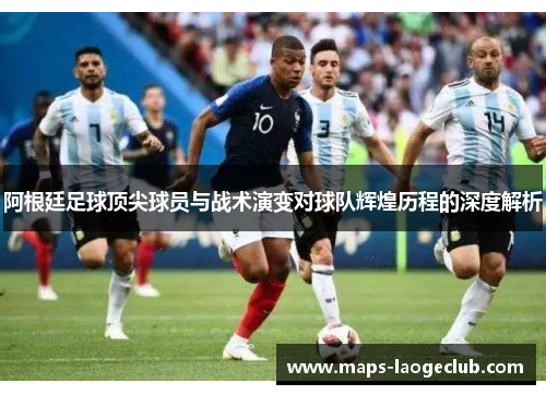 阿根廷足球顶尖球员与战术演变对球队辉煌历程的深度解析