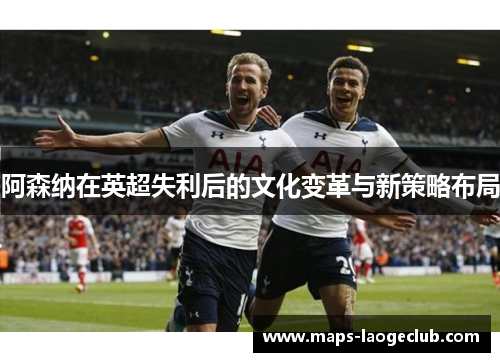 阿森纳在英超失利后的文化变革与新策略布局