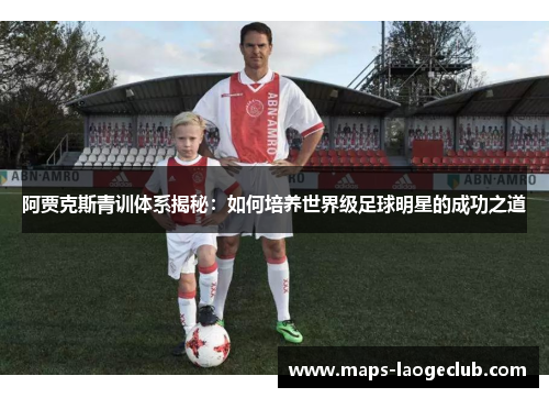 阿贾克斯青训体系揭秘:如何培养世界级足球明星的成功之道 阿贾克斯青训体系揭秘:如何培养世界级足球明星的成功之道