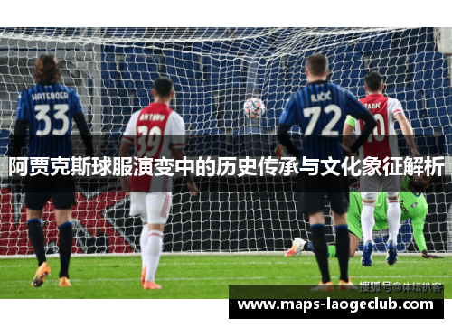 阿贾克斯球服演变中的历史传承与文化象征解析 阿贾克斯球服演变中的历史传承与文化象征解析