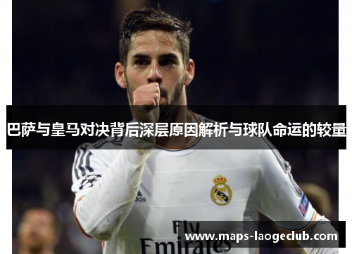 巴萨与皇马对决背后深层原因解析与球队命运的较量 巴萨与皇马对决背后深层原因解析与球队命运的较量