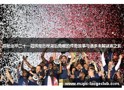 探秘法甲二十一冠辉煌历程背后隐藏的传奇故事与诸多未解谜案之影 探秘法甲二十一冠辉煌历程背后隐藏的传奇故事与诸多未解谜案之影