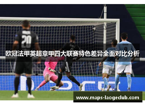 欧冠法甲英超意甲四大联赛特色差异全面对比分析 欧冠法甲英超意甲四大联赛特色差异全面对比分析