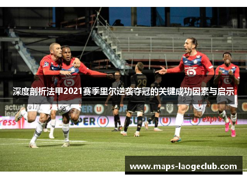 深度剖析法甲2021赛季里尔逆袭夺冠的关键成功因素与启示 深度剖析法甲2021赛季里尔逆袭夺冠的关键成功因素与启示