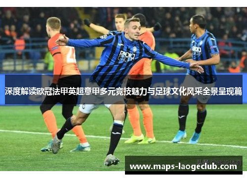 深度解读欧冠法甲英超意甲多元竞技魅力与足球文化风采全景呈现篇 深度解读欧冠法甲英超意甲多元竞技魅力与足球文化风采全景呈现篇