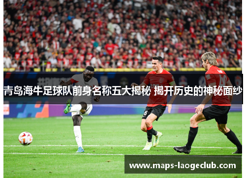 青岛海牛足球队前身名称五大揭秘 揭开历史的神秘面纱 青岛海牛足球队前身名称五大揭秘 揭开历史的神秘面纱