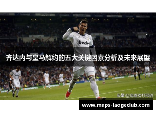 齐达内与皇马解约的五大关键因素分析及未来展望