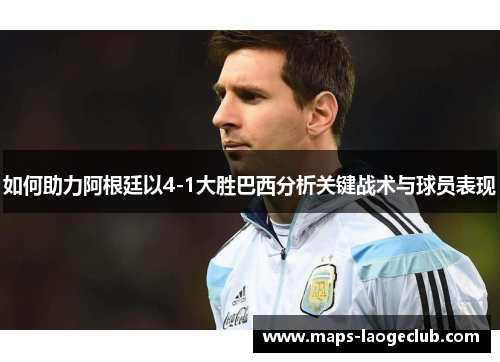 如何助力阿根廷以4-1大胜巴西分析关键战术与球员表现