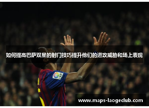如何提高巴萨双星的射门技巧提升他们的进攻威胁和场上表现 如何提高巴萨双星的射门技巧提升他们的进攻威胁和场上表现
