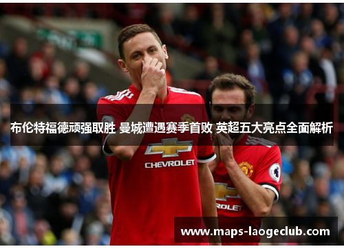 布伦特福德顽强取胜 曼城遭遇赛季首败 英超五大亮点全面解析