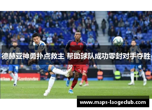 德赫亚神勇扑点救主 帮助球队成功零封对手夺胜