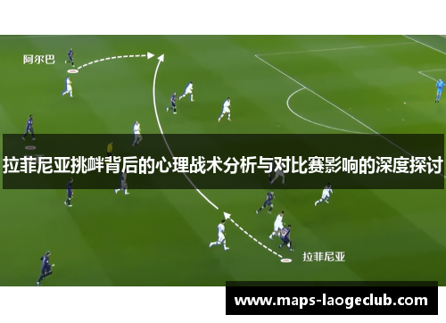 拉菲尼亚挑衅背后的心理战术分析与对比赛影响的深度探讨 拉菲尼亚挑衅背后的心理战术分析与对比赛影响的深度探讨