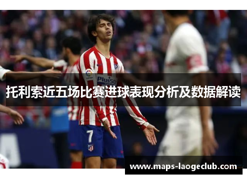 托利索近五场比赛进球表现分析及数据解读 托利索近五场比赛进球表现分析及数据解读