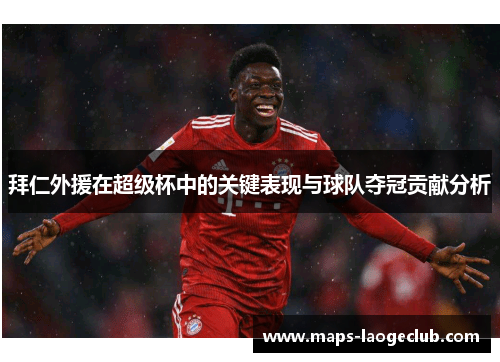 拜仁外援在超级杯中的关键表现与球队夺冠贡献分析