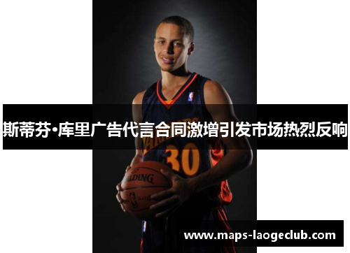 斯蒂芬·库里广告代言合同激增引发市场热烈反响 斯蒂芬·库里广告代言合同激增引发市场热烈反响