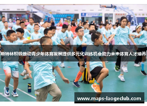 斯特林积极推动青少年体育发展提供多元化训练机会助力未来体育人才培养 斯特林积极推动青少年体育发展提供多元化训练机会助力未来体育人才培养