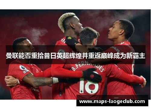 曼联能否重拾昔日英超辉煌并重返巅峰成为新霸主