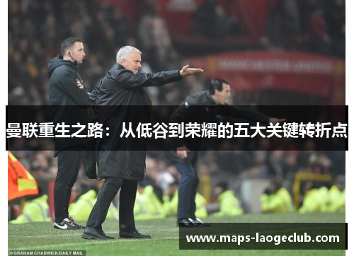 曼联重生之路：从低谷到荣耀的五大关键转折点