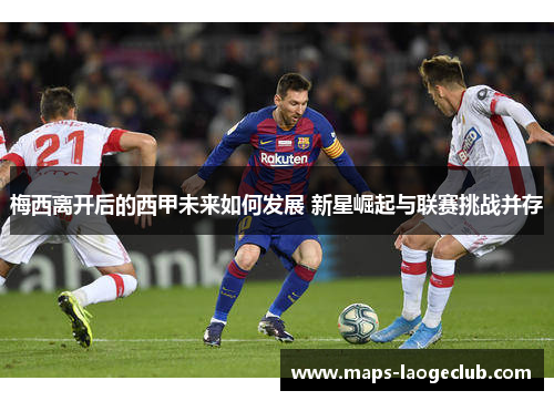 梅西离开后的西甲未来如何发展 新星崛起与联赛挑战并存