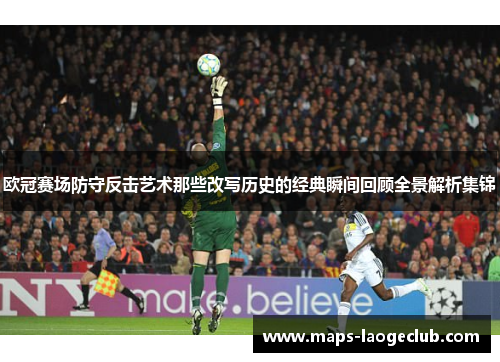 欧冠赛场防守反击艺术那些改写历史的经典瞬间回顾全景解析集锦 欧冠赛场防守反击艺术那些改写历史的经典瞬间回顾全景解析集锦