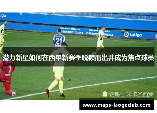 潜力新星如何在西甲新赛季脱颖而出并成为焦点球员