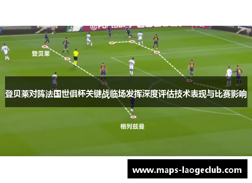 登贝莱对阵法国世俱杯关键战临场发挥深度评估技术表现与比赛影响