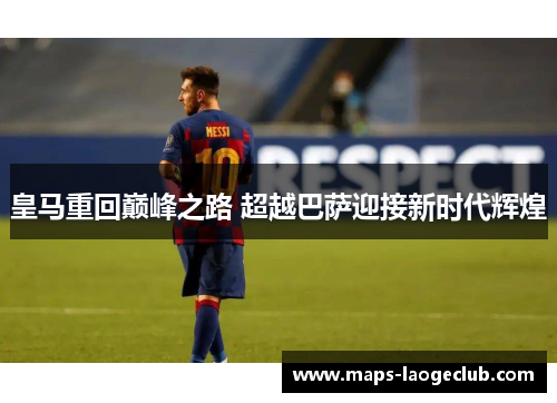 皇马重回巅峰之路 超越巴萨迎接新时代辉煌