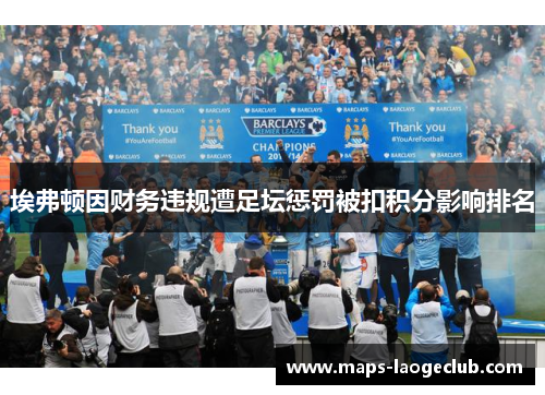 埃弗顿因财务违规遭足坛惩罚被扣积分影响排名 埃弗顿因财务违规遭足坛惩罚被扣积分影响排名