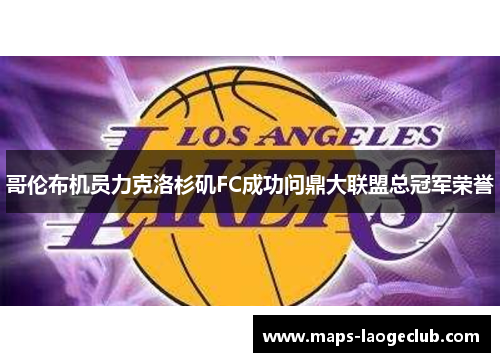 哥伦布机员力克洛杉矶FC成功问鼎大联盟总冠军荣誉 哥伦布机员力克洛杉矶FC成功问鼎大联盟总冠军荣誉