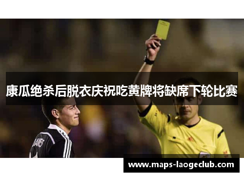 康瓜绝杀后脱衣庆祝吃黄牌将缺席下轮比赛 康瓜绝杀后脱衣庆祝吃黄牌将缺席下轮比赛