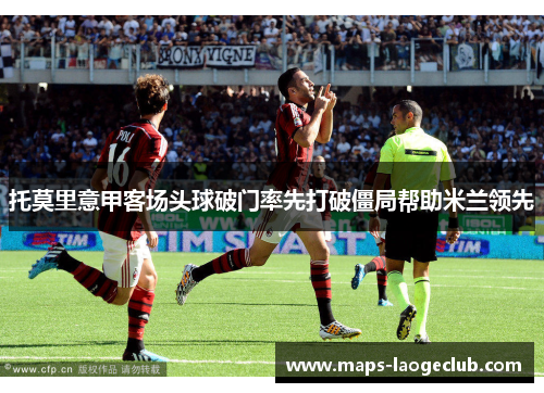 托莫里意甲客场头球破门率先打破僵局帮助米兰领先