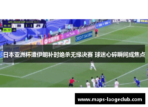 日本亚洲杯遭伊朗补时绝杀无缘决赛 球迷心碎瞬间成焦点