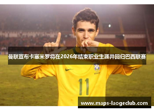 曼联宣布卡塞米罗将在2026年结束职业生涯并回归巴西联赛 曼联宣布卡塞米罗将在2026年结束职业生涯并回归巴西联赛