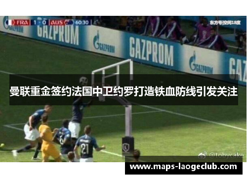 曼联重金签约法国中卫约罗打造铁血防线引发关注