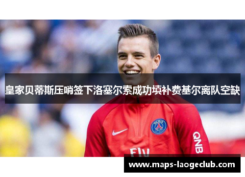 皇家贝蒂斯压哨签下洛塞尔索成功填补费基尔离队空缺 皇家贝蒂斯压哨签下洛塞尔索成功填补费基尔离队空缺