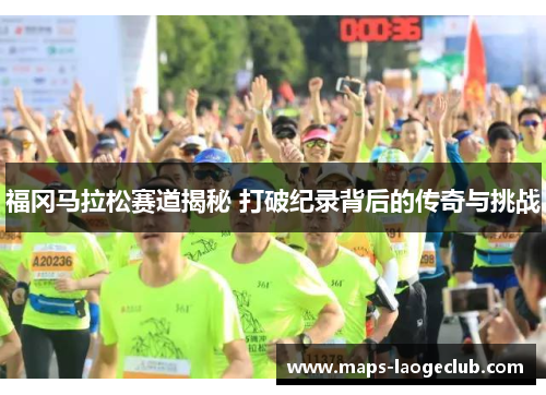 福冈马拉松赛道揭秘 打破纪录背后的传奇与挑战