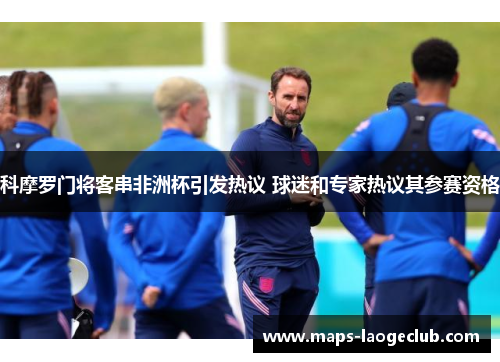 科摩罗门将客串非洲杯引发热议 球迷和专家热议其参赛资格 科摩罗门将客串非洲杯引发热议 球迷和专家热议其参赛资格