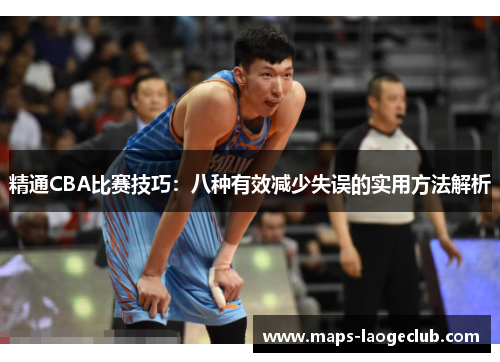 精通CBA比赛技巧:八种有效减少失误的实用方法解析 精通CBA比赛技巧:八种有效减少失误的实用方法解析