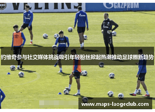 约维奇参与社交媒体挑战吸引年轻粉丝掀起热潮推动足球圈新趋势