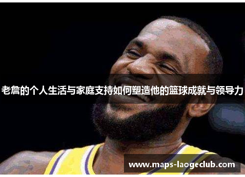 老詹的个人生活与家庭支持如何塑造他的篮球成就与领导力