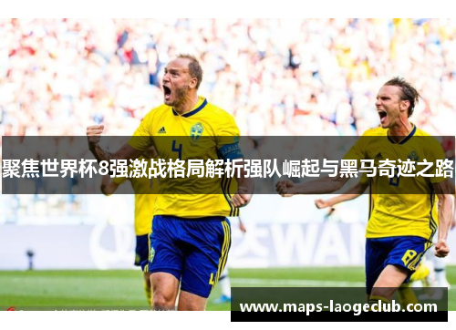 聚焦世界杯8强激战格局解析强队崛起与黑马奇迹之路 聚焦世界杯8强激战格局解析强队崛起与黑马奇迹之路